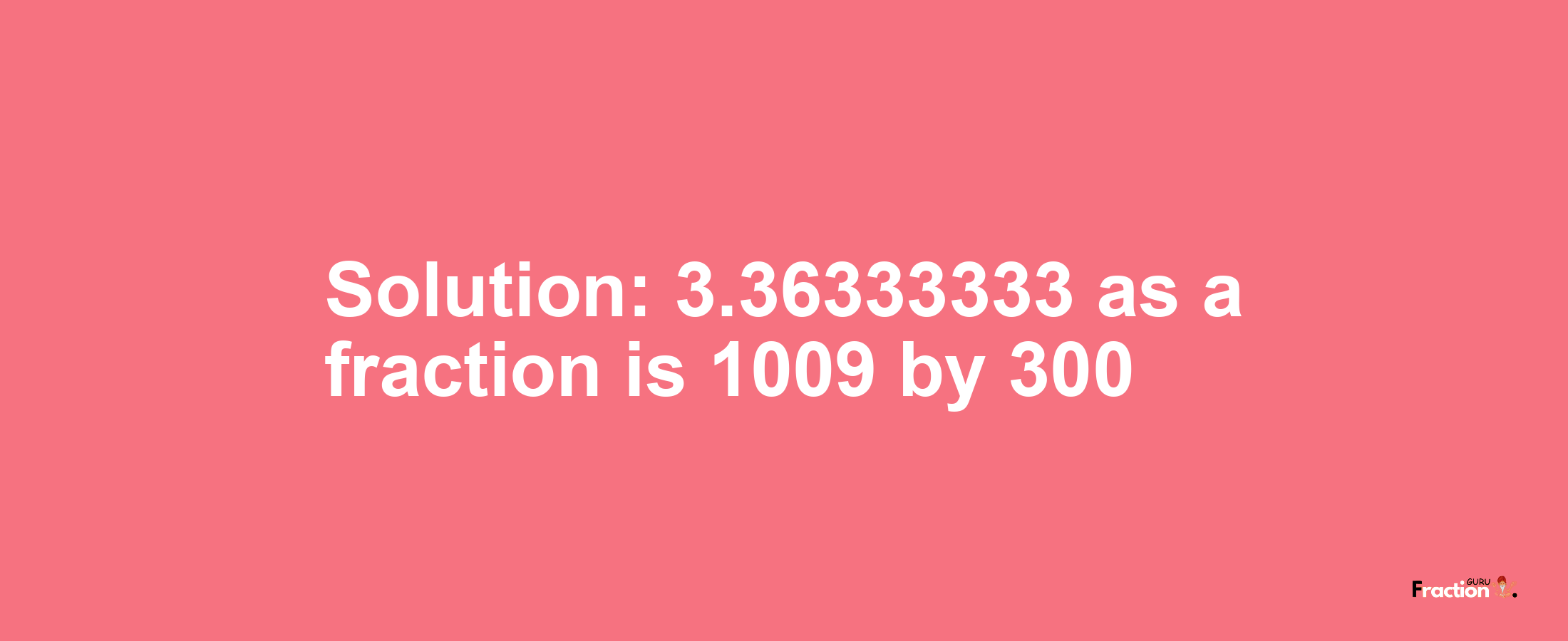 Solution:3.36333333 as a fraction is 1009/300
